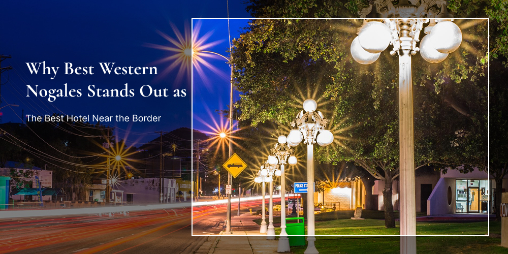 Why Best Western Nogales Stands Out as the Best Hotel Near the Border