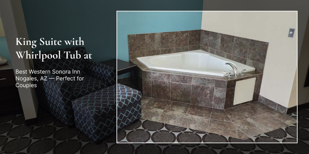 King Suite with Whirlpool Tub at Best Western Sonora Inn Nogales, AZ — Perfect for Couples